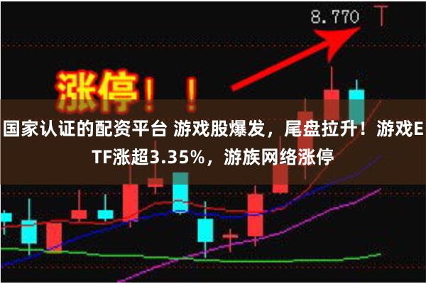 国家认证的配资平台 游戏股爆发，尾盘拉升！游戏ETF涨超3.35%，游族网络涨停