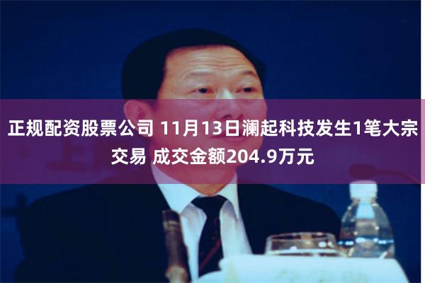 正规配资股票公司 11月13日澜起科技发生1笔大宗交易 成交金额204.9万元