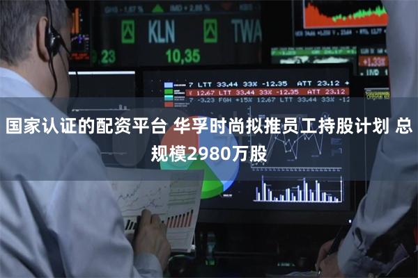 国家认证的配资平台 华孚时尚拟推员工持股计划 总规模2980