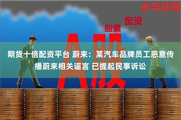 期货十倍配资平台 蔚来：某汽车品牌员工恶意传播蔚来相关谣