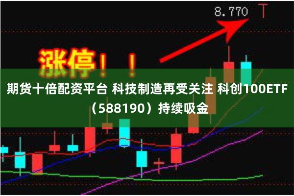 期货十倍配资平台 科技制造再受关注 科创100ETF（5