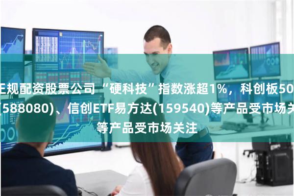 正规配资股票公司 “硬科技”指数涨超1%，科创板50ET