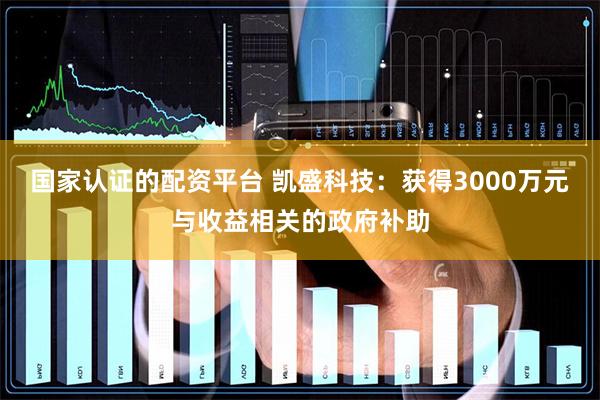 国家认证的配资平台 凯盛科技：获得3000万元与收益相关的政